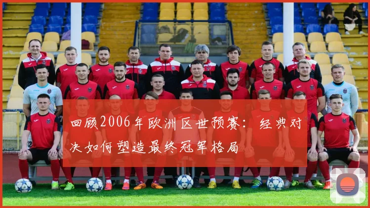 回顾2006年欧洲区世预赛：经典对决如何塑造最终冠军格局