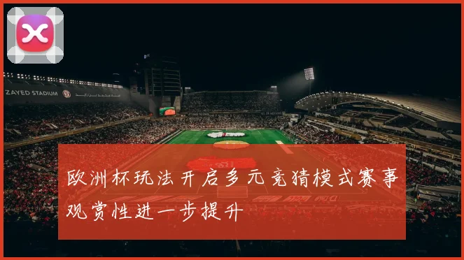 欧洲杯玩法开启多元竞猜模式赛事观赏性进一步提升