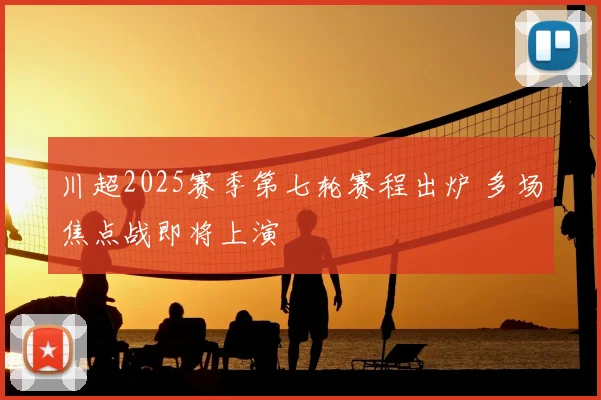 川超2025赛季第七轮赛程出炉 多场焦点战即将上演