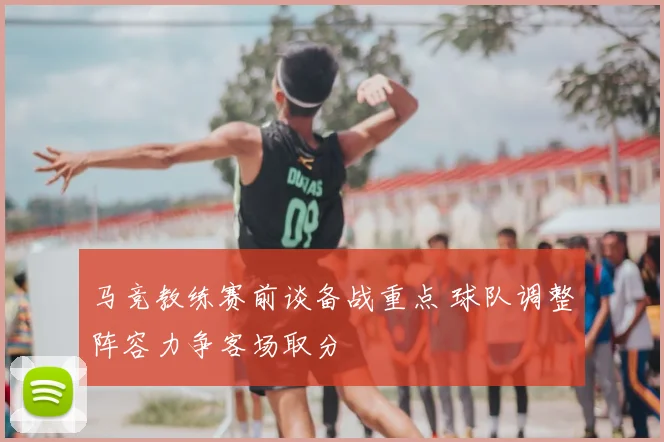 马竞教练赛前谈备战重点 球队调整阵容力争客场取分