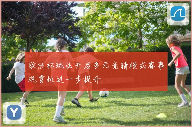 欧洲杯玩法开启多元竞猜模式赛事观赏性进一步提升