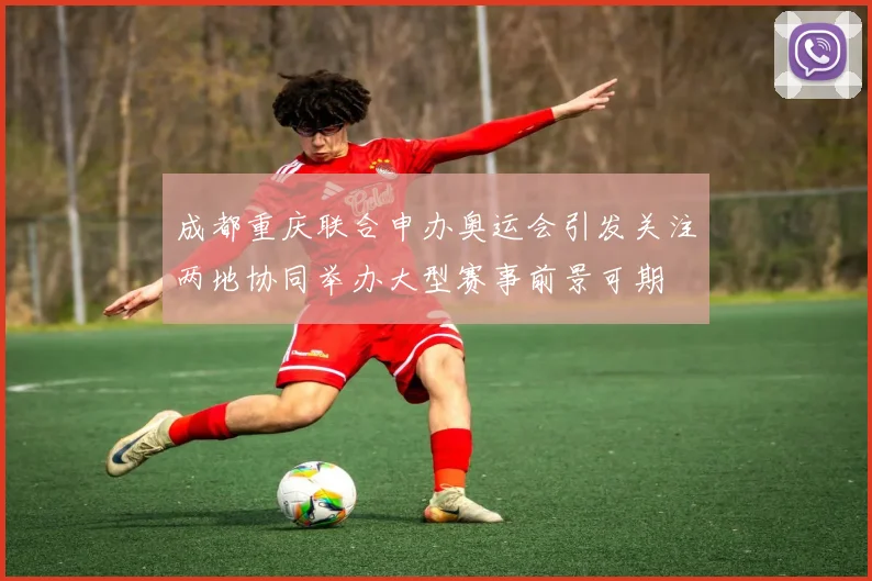 成都重庆联合申办奥运会引发关注两地协同举办大型赛事前景可期