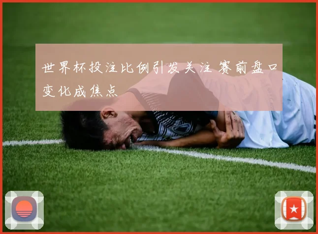 世界杯投注比例引发关注 赛前盘口变化成焦点