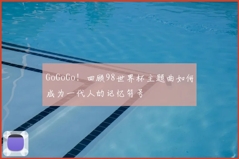 GoGoGo！回顾98世界杯主题曲如何成为一代人的记忆符号
