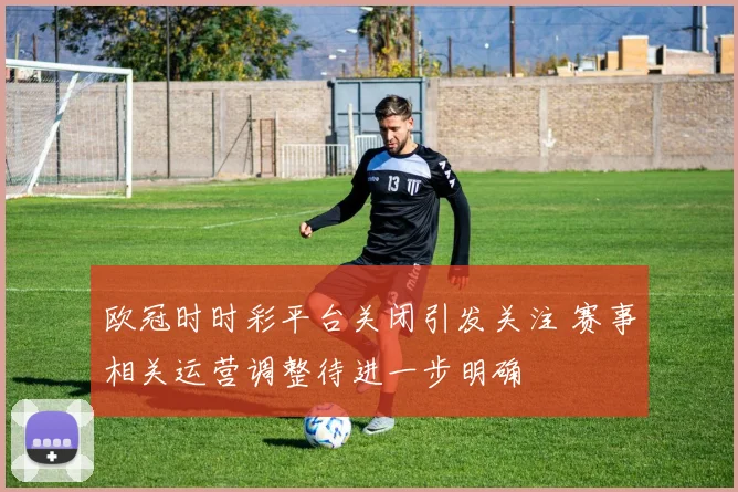 欧冠时时彩平台关闭引发关注 赛事相关运营调整待进一步明确