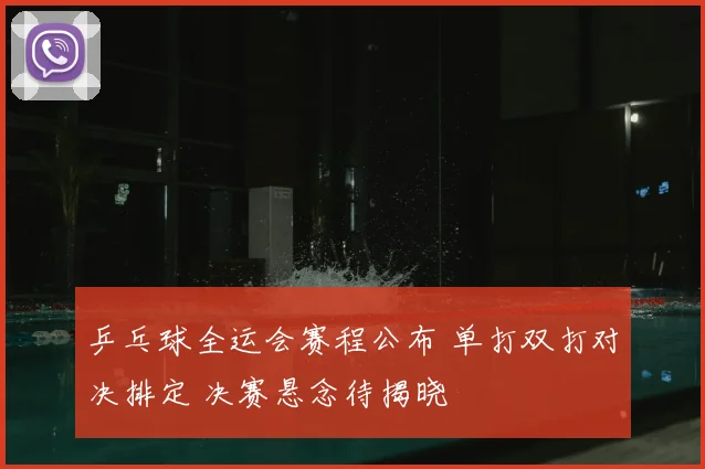 乒乓球全运会赛程公布 单打双打对决排定 决赛悬念待揭晓