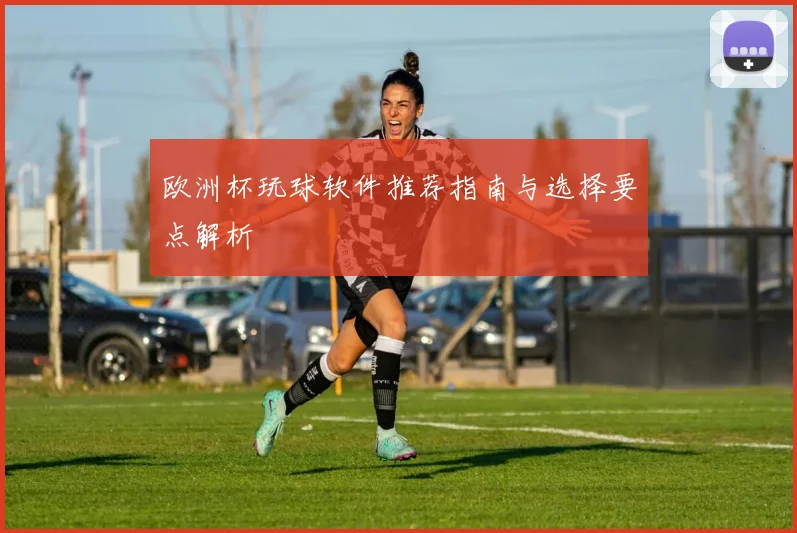 欧洲杯玩球软件推荐指南与选择要点解析
