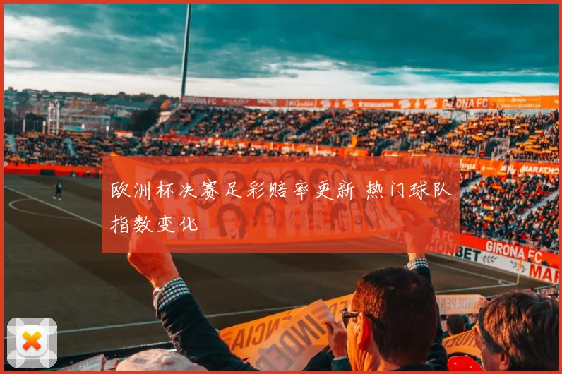 欧洲杯决赛足彩赔率更新 热门球队指数变化