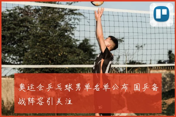 奥运会乒乓球男单名单公布 国乒备战阵容引关注