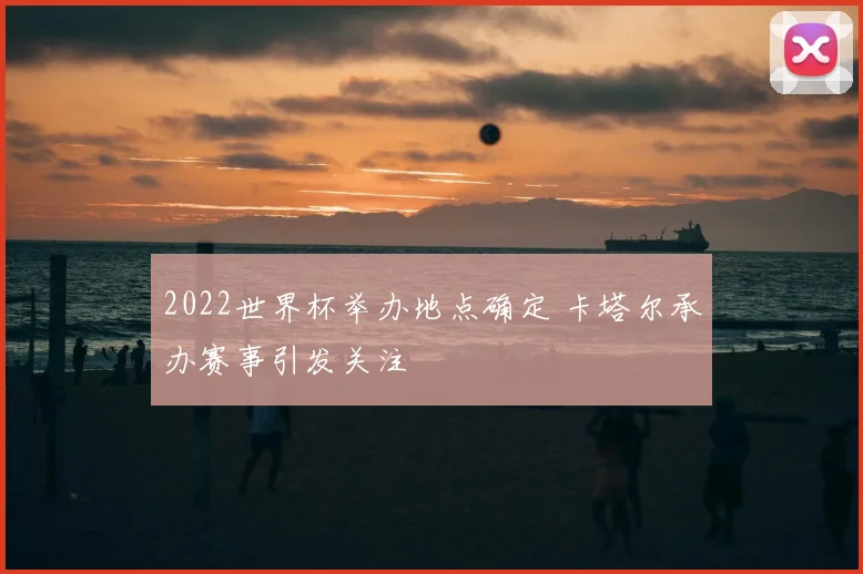 2022世界杯举办地点确定 卡塔尔承办赛事引发关注