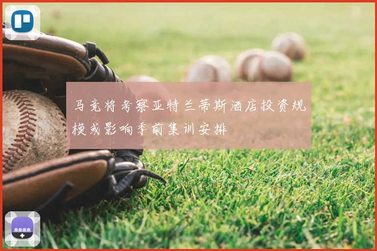 马竞将考察亚特兰蒂斯酒店投资规模或影响季前集训安排