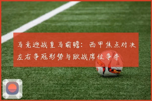 马竞迎战皇马前瞻：西甲焦点对决左右争冠形势与欧战席位争夺