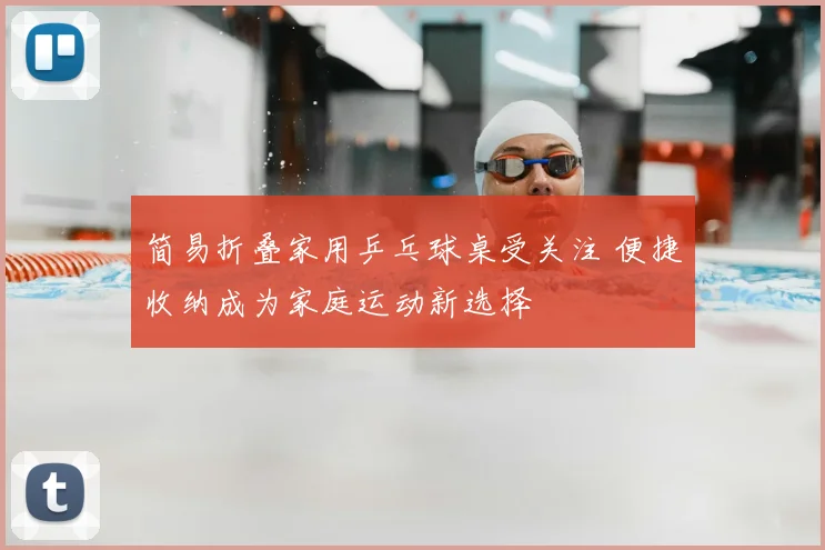 简易折叠家用乒乓球桌受关注 便捷收纳成为家庭运动新选择