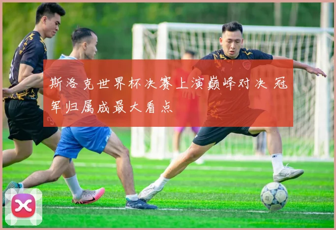 斯洛克世界杯决赛上演巅峰对决 冠军归属成最大看点