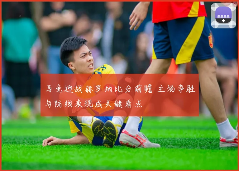 马竞迎战赫罗纳比分前瞻 主场争胜与防线表现成关键看点