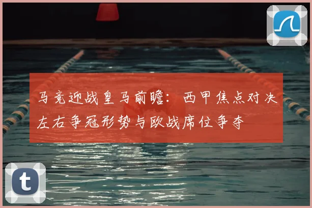 马竞迎战皇马前瞻：西甲焦点对决左右争冠形势与欧战席位争夺
