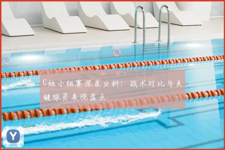 G组小组赛深度分析:战术对比与关键球员表现盘点