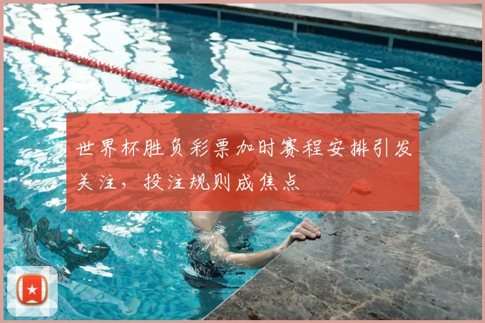 世界杯胜负彩票加时赛程安排引发关注,投注规则成焦点