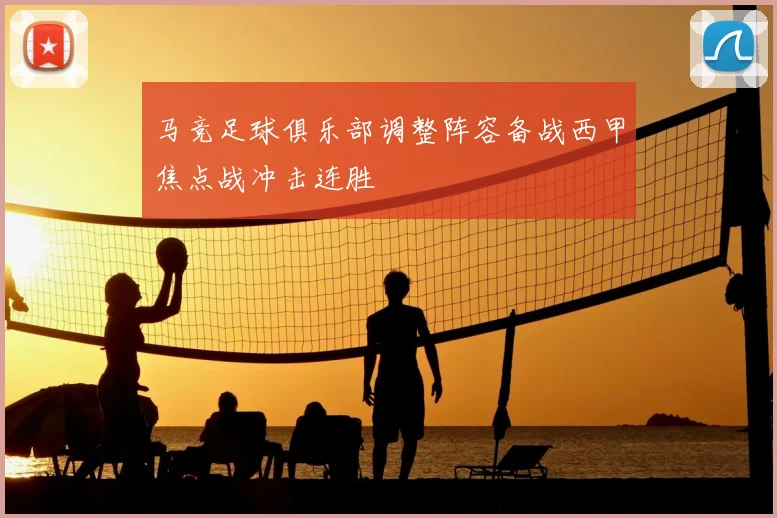 马竞足球俱乐部调整阵容备战西甲焦点战冲击连胜