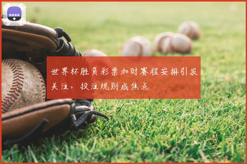 世界杯胜负彩票加时赛程安排引发关注，投注规则成焦点