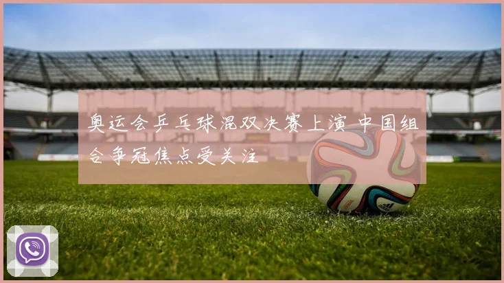 奥运会乒乓球混双决赛上演 中国组合争冠焦点受关注
